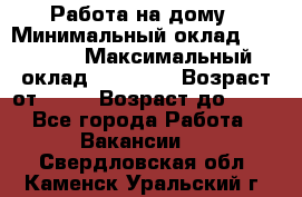 Работа на дому › Минимальный оклад ­ 15 000 › Максимальный оклад ­ 45 000 › Возраст от ­ 18 › Возраст до ­ 50 - Все города Работа » Вакансии   . Свердловская обл.,Каменск-Уральский г.